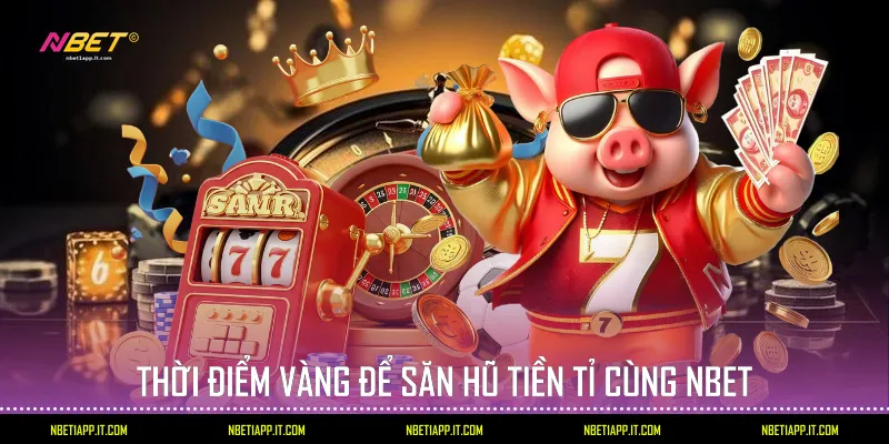 Thời điểm vàng để săn hũ tiền tỉ cùng Nbet